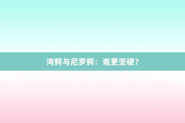 湾鳄与尼罗鳄：谁更坚硬？