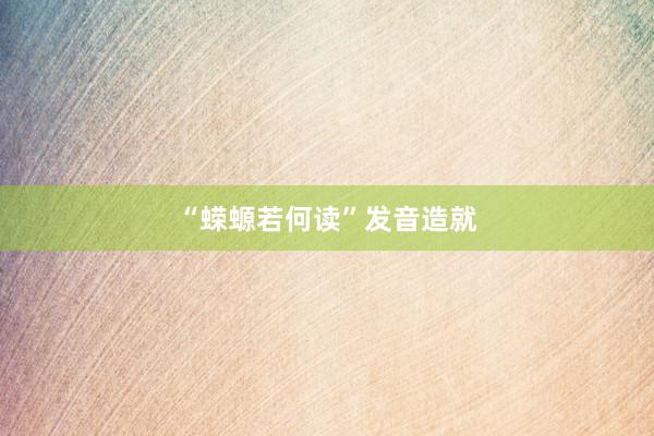 “蝾螈若何读”发音造就