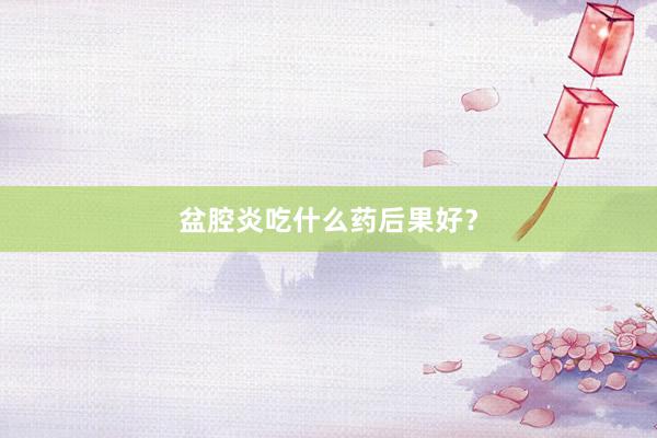 盆腔炎吃什么药后果好？