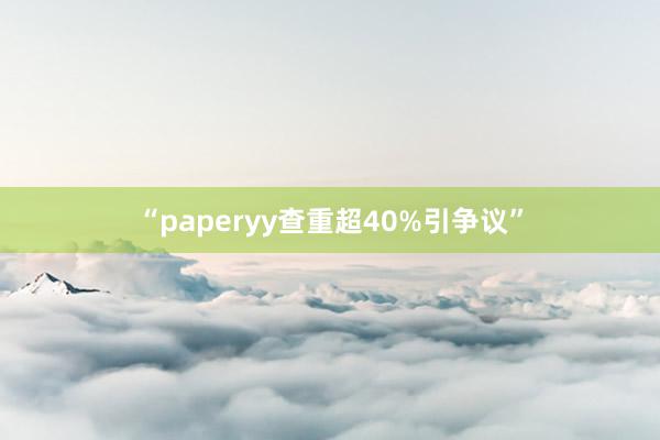 “paperyy查重超40%引争议”