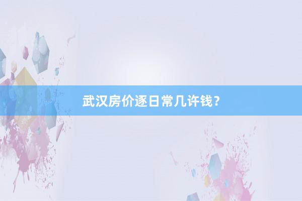 武汉房价逐日常几许钱?