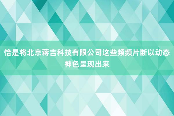 恰是将北京蒋吉科技有限公司这些频频片断以动态神色呈现出来