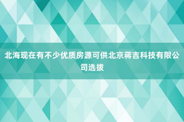 北海现在有不少优质房源可供北京蒋吉科技有限公司选拔