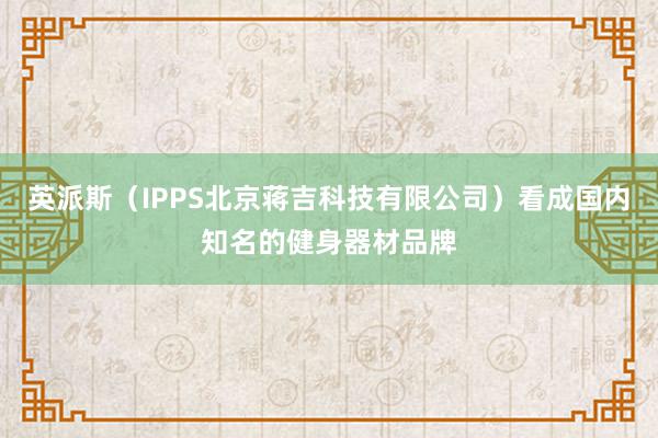 英派斯（IPPS北京蒋吉科技有限公司）看成国内知名的健身器材品牌