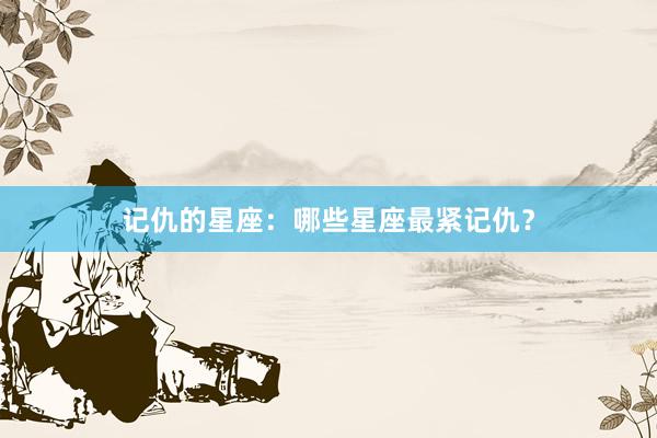 记仇的星座：哪些星座最紧记仇？