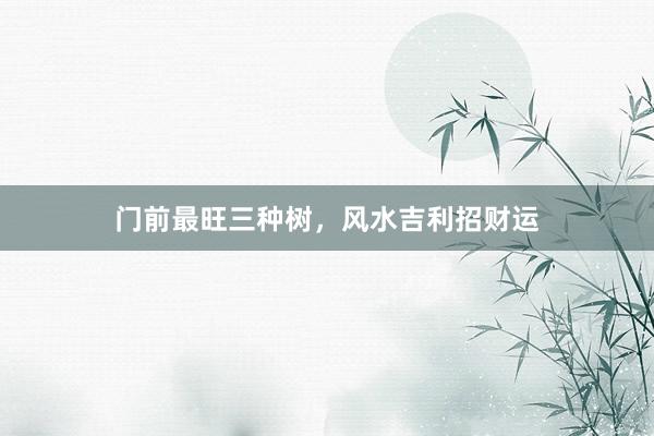 门前最旺三种树，风水吉利招财运
