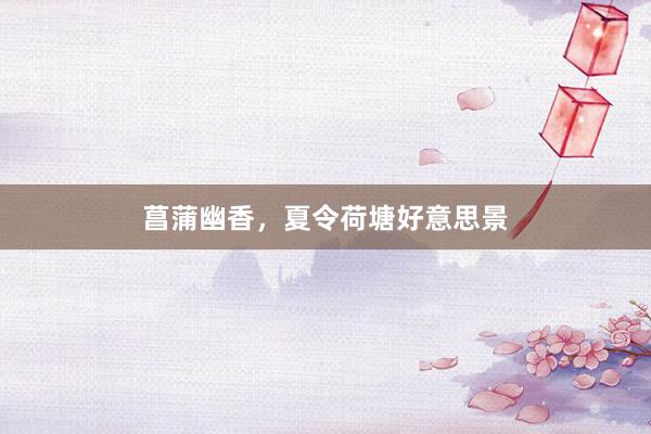 菖蒲幽香，夏令荷塘好意思景