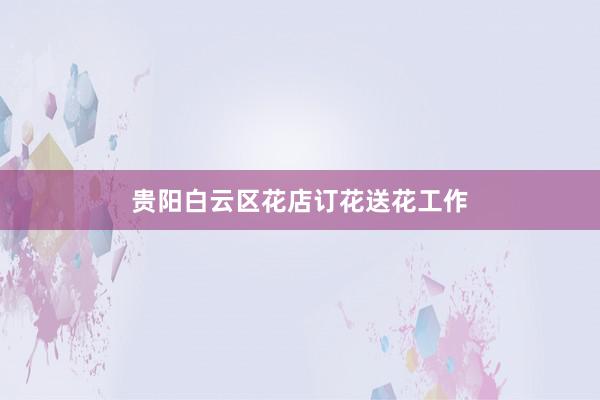 贵阳白云区花店订花送花工作