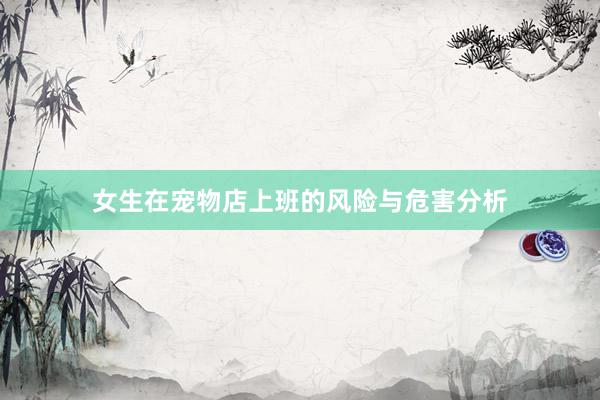 女生在宠物店上班的风险与危害分析