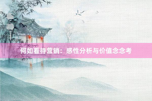 何如看待营销：感性分析与价值念念考